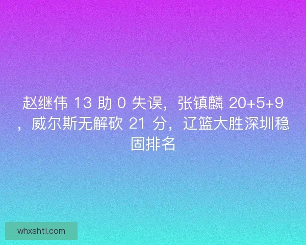 赵继伟 13 助 0 失误，张镇麟 20+5+9，威尔斯无解砍 21 分，辽篮大胜深圳稳固排名