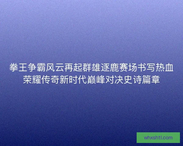 拳王争霸风云再起群雄逐鹿赛场书写热血荣耀传奇新时代巅峰对决史诗篇章 拳王争霸风云再起群雄逐鹿赛场书写热血荣耀传奇新时代巅峰对决史诗篇章