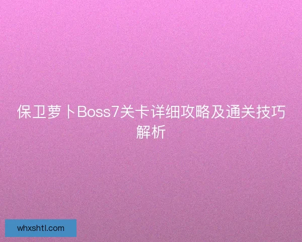 保卫萝卜Boss7关卡详细攻略及通关技巧解析