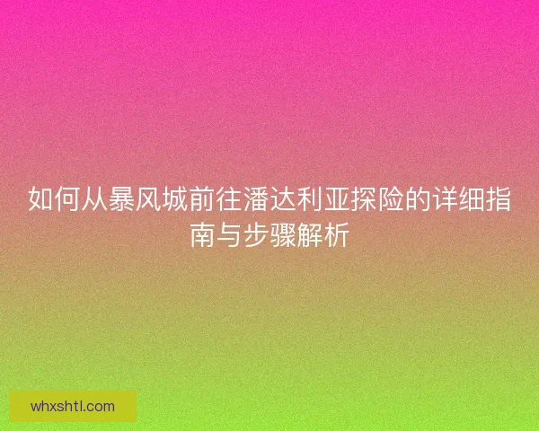 如何从暴风城前往潘达利亚探险的详细指南与步骤解析