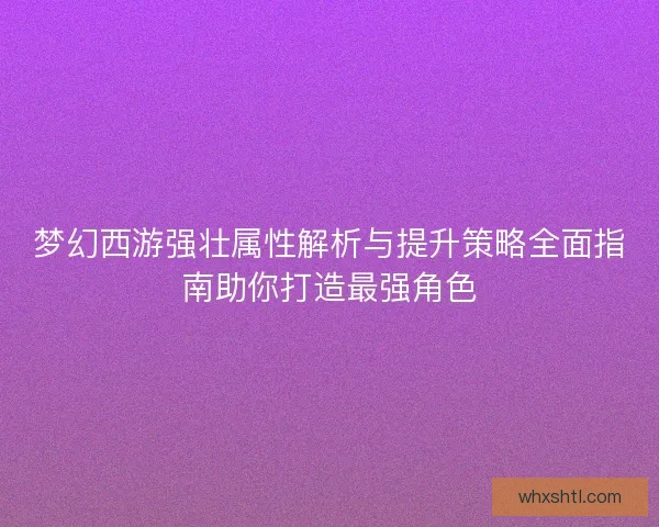 梦幻西游强壮属性解析与提升策略全面指南助你打造最强角色