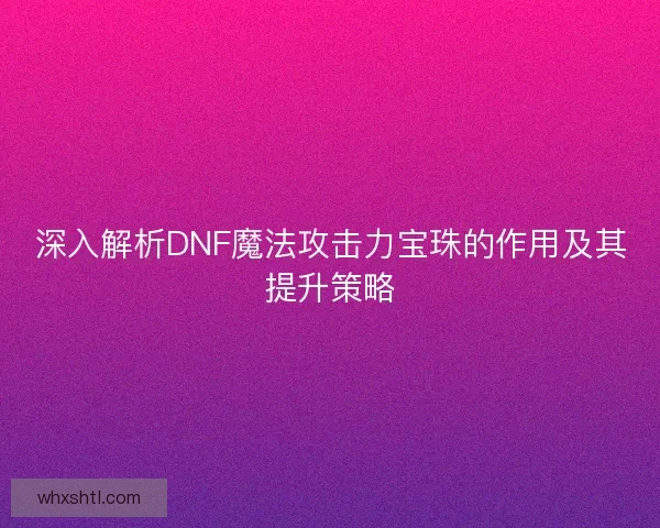 深入解析DNF魔法攻击力宝珠的作用及其提升策略