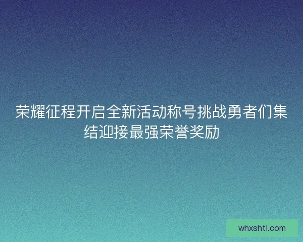 荣耀征程开启全新活动称号挑战勇者们集结迎接最强荣誉奖励