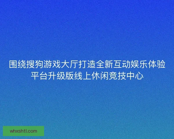 围绕搜狗游戏大厅打造全新互动娱乐体验平台升级版线上休闲竞技中心