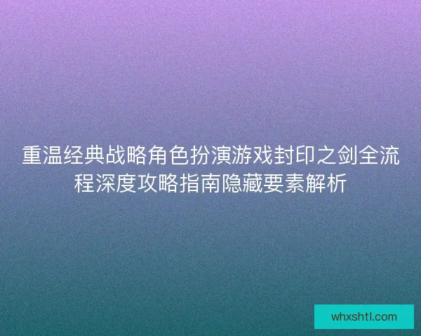 重温经典战略角色扮演游戏封印之剑全流程深度攻略指南隐藏要素解析