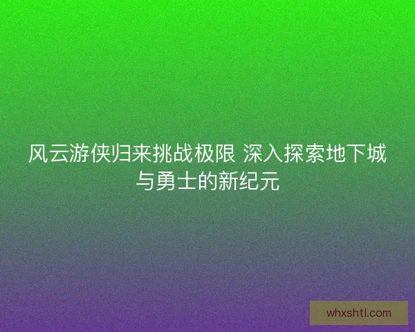 风云游侠归来挑战极限 深入探索地下城与勇士的新纪元 风云游侠归来挑战极限 深入探索地下城与勇士的新纪元