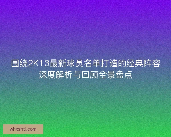 围绕2K13最新球员名单打造的经典阵容深度解析与回顾全景盘点