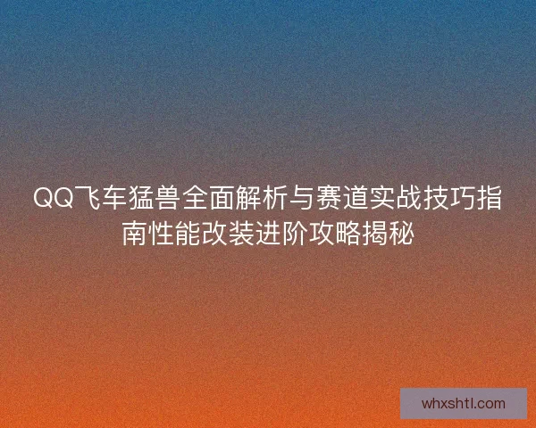 QQ飞车猛兽全面解析与赛道实战技巧指南性能改装进阶攻略揭秘