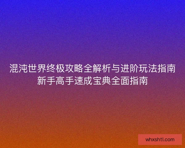 混沌世界终极攻略全解析与进阶玩法指南新手高手速成宝典全面指南