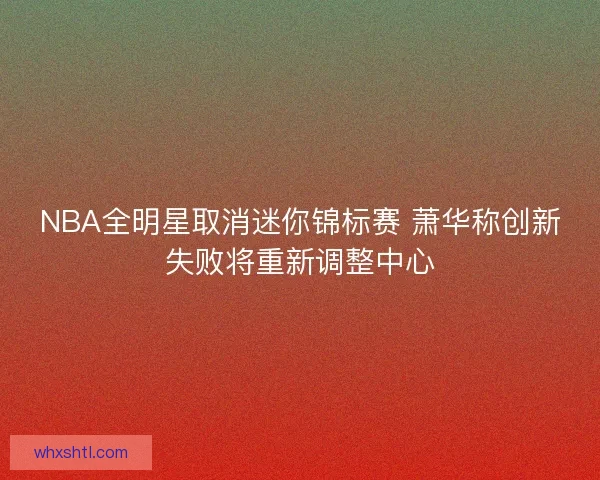 NBA全明星取消迷你锦标赛 萧华称创新失败将重新调整中心