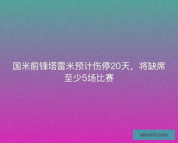 国米前锋塔雷米预计伤停20天，将缺席至少5场比赛