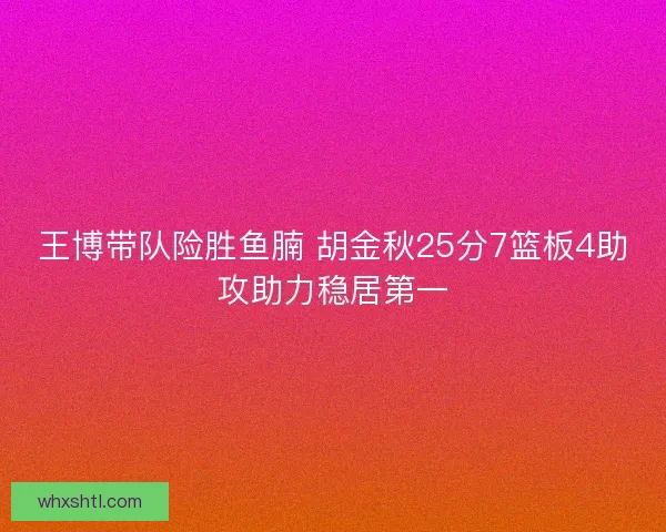 王博带队险胜鱼腩 胡金秋25分7篮板4助攻助力稳居第一 王博带队险胜鱼腩 胡金秋25分7篮板4助攻助力稳居第一