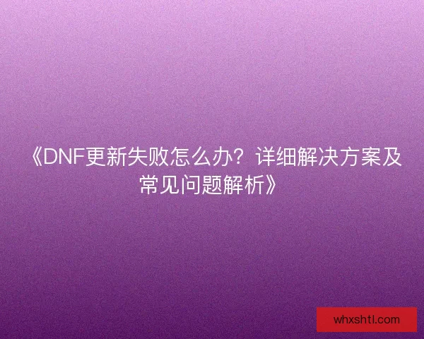 《DNF更新失败怎么办?详细解决方案及常见问题解析》 《DNF更新失败怎么办?详细解决方案及常见问题解析》