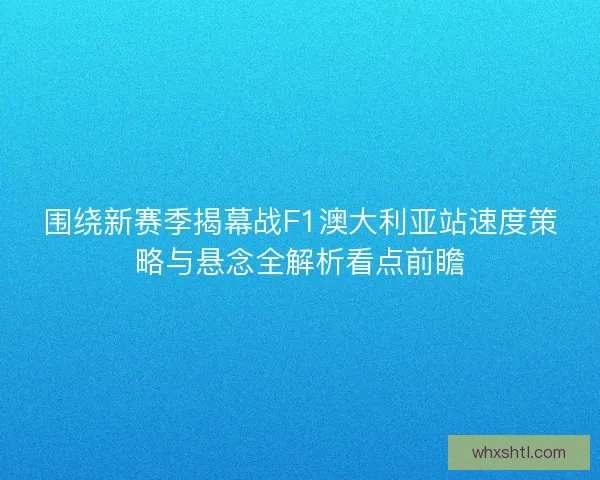 围绕新赛季揭幕战F1澳大利亚站速度策略与悬念全解析看点前瞻