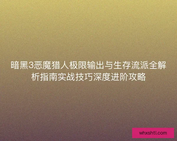 暗黑3恶魔猎人极限输出与生存流派全解析指南实战技巧深度进阶攻略