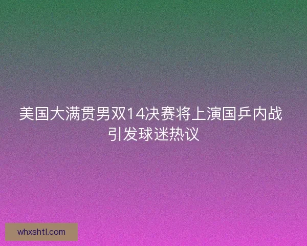 美国大满贯男双14决赛将上演国乒内战 引发球迷热议