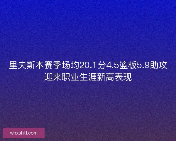 里夫斯本赛季场均20.1分4.5篮板5.9助攻迎来职业生涯新高表现