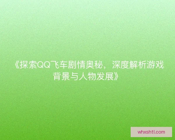《探索QQ飞车剧情奥秘,深度解析游戏背景与人物发展》 《探索QQ飞车剧情奥秘,深度解析游戏背景与人物发展》