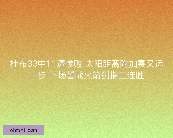 杜布33中11遭惨败 太阳距离附加赛又远一步 下场誓战火箭剑指三连胜 杜布33中11遭惨败 太阳距离附加赛又远一步 下场誓战火箭剑指三连胜
