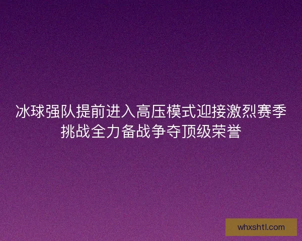 冰球强队提前进入高压模式迎接激烈赛季挑战全力备战争夺顶级荣誉
