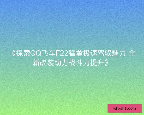 《探索QQ飞车F22猛禽极速驾驭魅力 全新改装助力战斗力提升》 《探索QQ飞车F22猛禽极速驾驭魅力 全新改装助力战斗力提升》