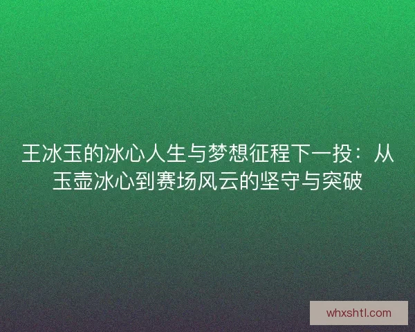王冰玉的冰心人生与梦想征程下一投：从玉壶冰心到赛场风云的坚守与突破