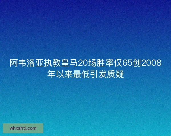 阿韦洛亚执教皇马20场胜率仅65创2008年以来最低引发质疑 阿韦洛亚执教皇马20场胜率仅65创2008年以来最低引发质疑
