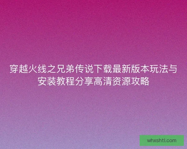 穿越火线之兄弟传说下载最新版本玩法与安装教程分享高清资源攻略 穿越火线之兄弟传说下载最新版本玩法与安装教程分享高清资源攻略