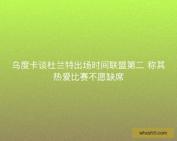 乌度卡谈杜兰特出场时间联盟第二 称其热爱比赛不愿缺席