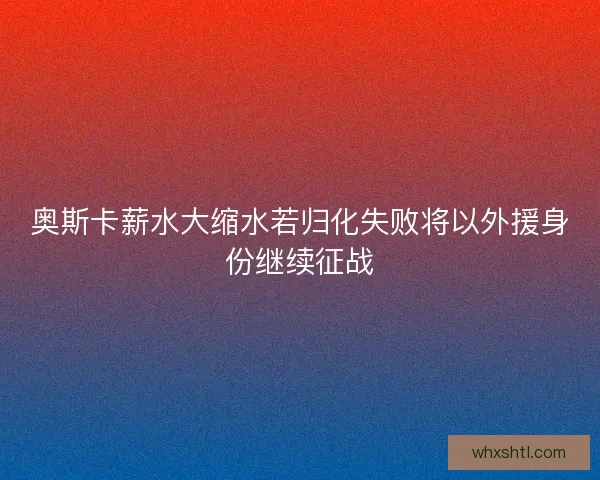奥斯卡薪水大缩水若归化失败将以外援身份继续征战 奥斯卡薪水大缩水若归化失败将以外援身份继续征战