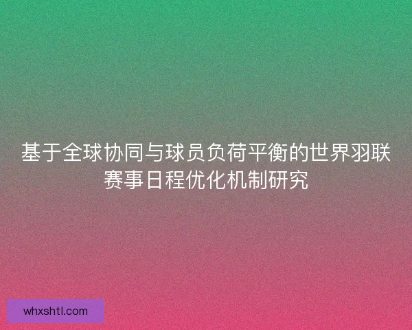 基于全球协同与球员负荷平衡的世界羽联赛事日程优化机制研究