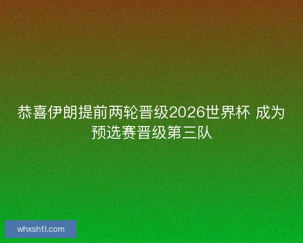 恭喜伊朗提前两轮晋级2026世界杯 成为预选赛晋级第三队